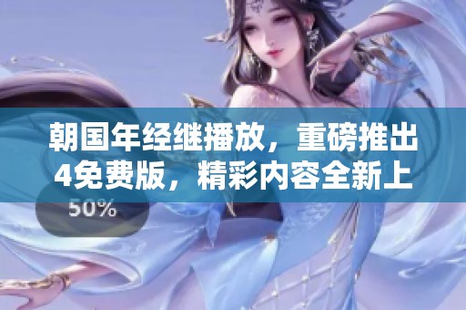 朝国年经继播放，重磅推出4免费版，精彩内容全新上线！