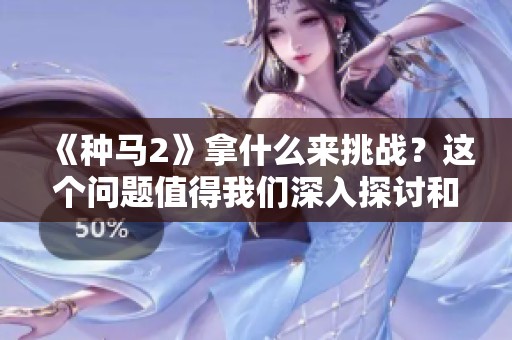 《种马2》拿什么来挑战？这个问题值得我们深入探讨和思考。