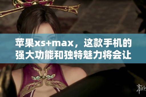 苹果xs+max，这款手机的强大功能和独特魅力将会让你惊喜不已