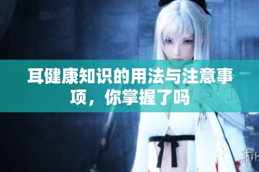 耳健康知识的用法与注意事项，你掌握了吗