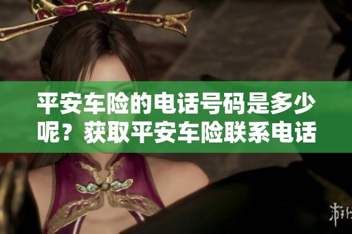 平安车险的电话号码是多少呢？获取平安车险联系电话请看这里。