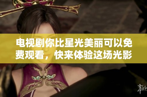 电视剧你比星光美丽可以免费观看，快来体验这场光影盛宴吧！