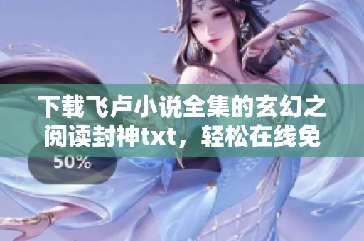 下载飞卢小说全集的玄幻之阅读封神txt，轻松在线免费获取完整内容