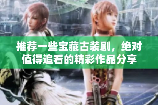 推荐一些宝藏古装剧，绝对值得追看的精彩作品分享