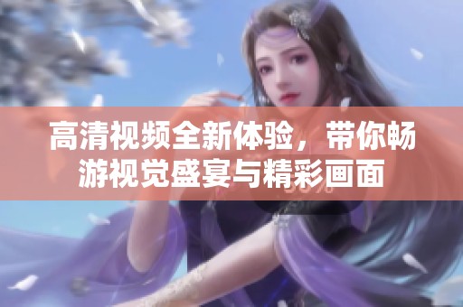 高清视频全新体验，带你畅游视觉盛宴与精彩画面