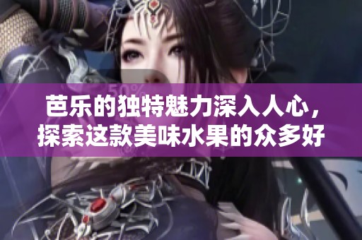 芭乐的独特魅力深入人心，探索这款美味水果的众多好处和魅力