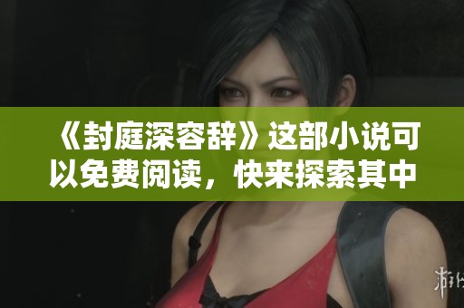 《封庭深容辞》这部小说可以免费阅读，快来探索其中的精彩故事吧！