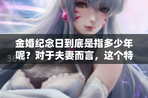 金婚纪念日到底是指多少年呢？对于夫妻而言，这个特别的日子意味着什么？