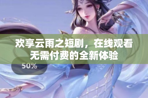 欢享云雨之短剧，在线观看无需付费的全新体验