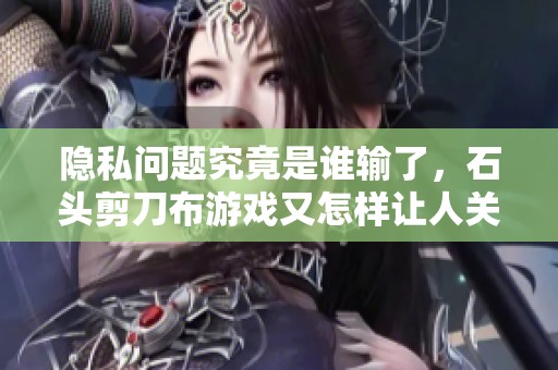 隐私问题究竟是谁输了，石头剪刀布游戏又怎样让人关注呢