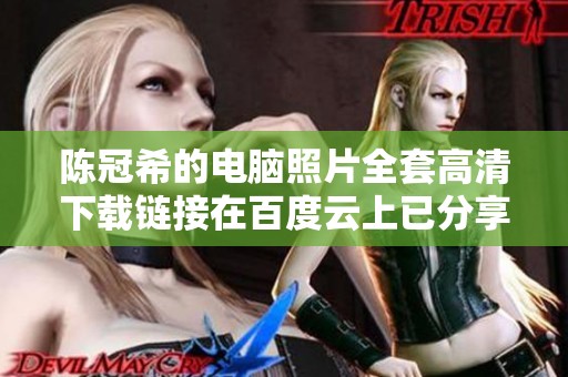 陈冠希的电脑照片全套高清下载链接在百度云上已分享，快来获取吧