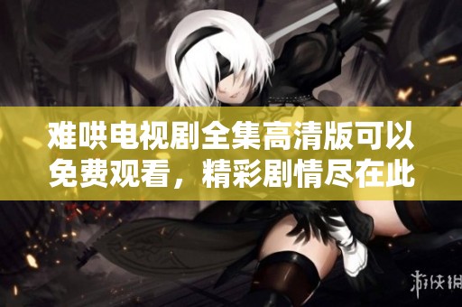 难哄电视剧全集高清版可以免费观看，精彩剧情尽在此平台！