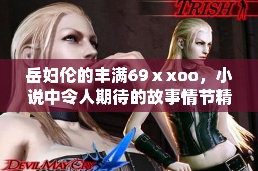 岳妇伦的丰满69ⅹxoo，小说中令人期待的故事情节精彩上演