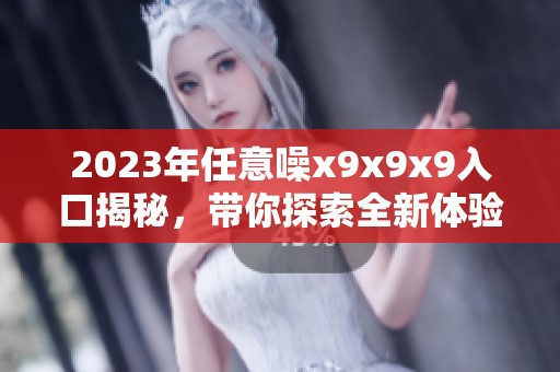 2023年任意噪x9x9x9入口揭秘，带你探索全新体验
