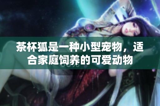茶杯狐是一种小型宠物，适合家庭饲养的可爱动物