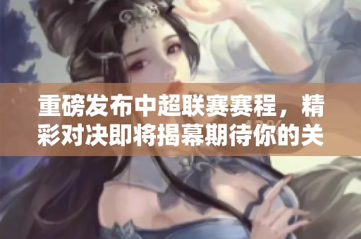 重磅发布中超联赛赛程，精彩对决即将揭幕期待你的关注！