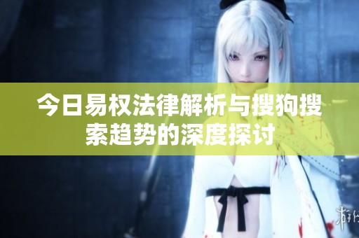 今日易权法律解析与搜狗搜索趋势的深度探讨