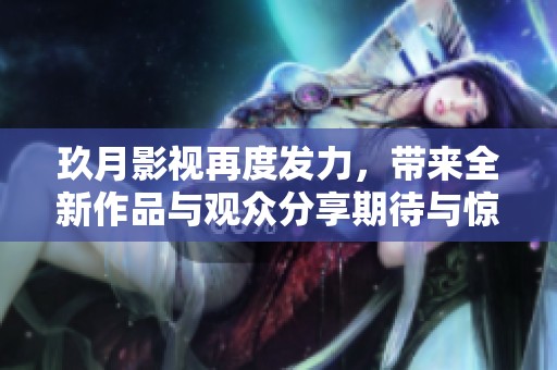 玖月影视再度发力，带来全新作品与观众分享期待与惊喜