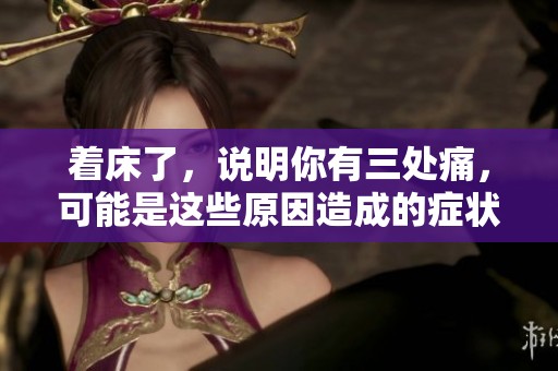着床了，说明你有三处痛，可能是这些原因造成的症状
