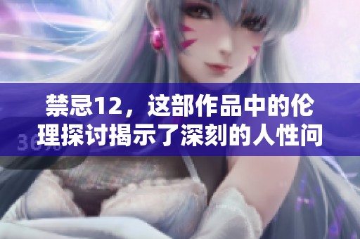 禁忌12，这部作品中的伦理探讨揭示了深刻的人性问题