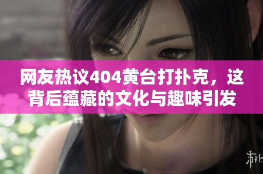 网友热议404黄台打扑克，这背后蕴藏的文化与趣味引发关注