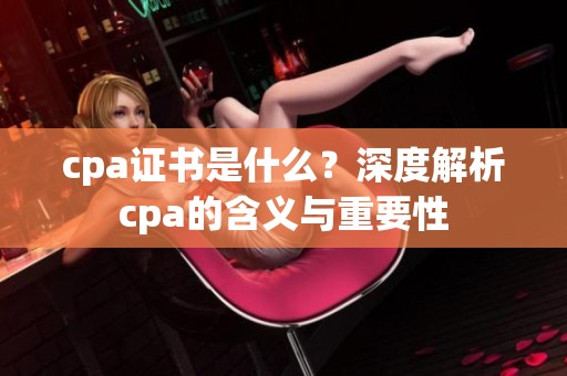 cpa证书是什么？深度解析cpa的含义与重要性