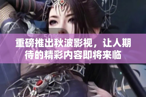 重磅推出秋波影视，让人期待的精彩内容即将来临