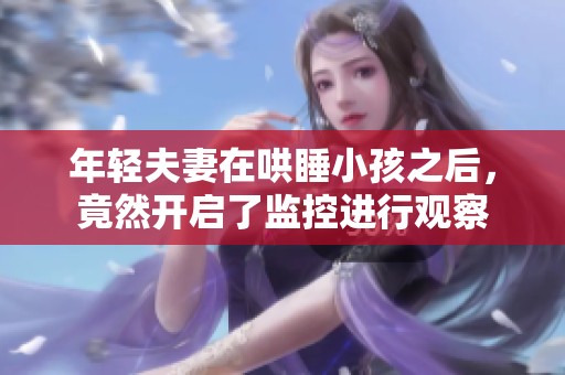年轻夫妻在哄睡小孩之后，竟然开启了监控进行观察