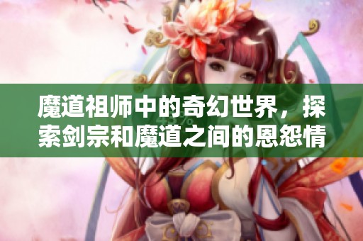 魔道祖师中的奇幻世界，探索剑宗和魔道之间的恩怨情仇