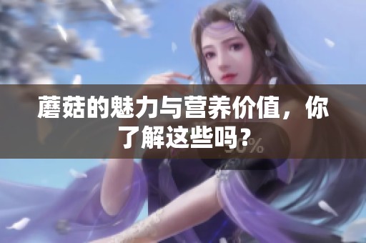 蘑菇的魅力与营养价值，你了解这些吗？