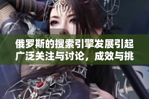俄罗斯的搜索引擎发展引起广泛关注与讨论，成效与挑战并存