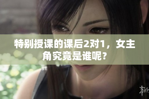 特别授课的课后2对1，女主角究竟是谁呢？