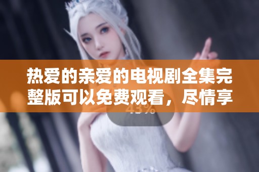 热爱的亲爱的电视剧全集完整版可以免费观看，尽情享受精彩剧情！