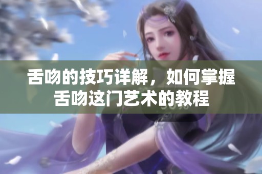 舌吻的技巧详解，如何掌握舌吻这门艺术的教程