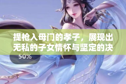 提枪入母门的孝子，展现出无私的子女情怀与坚定的决心