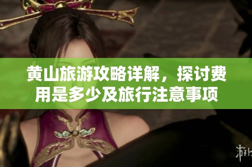 黄山旅游攻略详解，探讨费用是多少及旅行注意事项