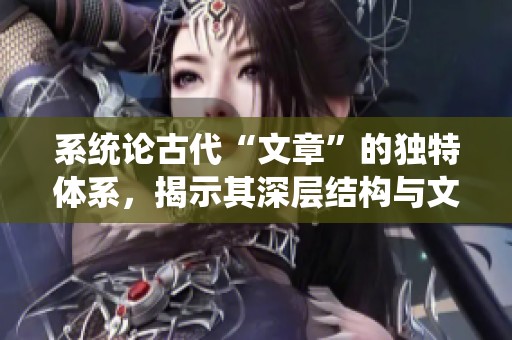系统论古代“文章”的独特体系，揭示其深层结构与文化内涵