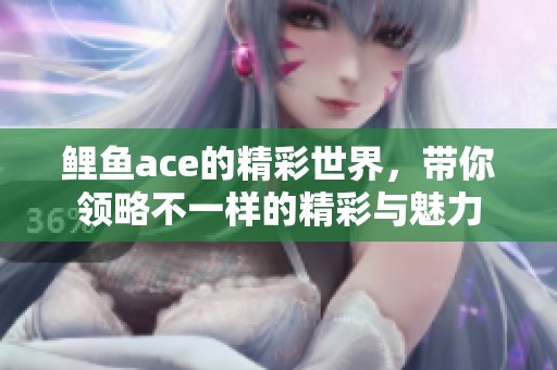 鲤鱼ace的精彩世界，带你领略不一样的精彩与魅力