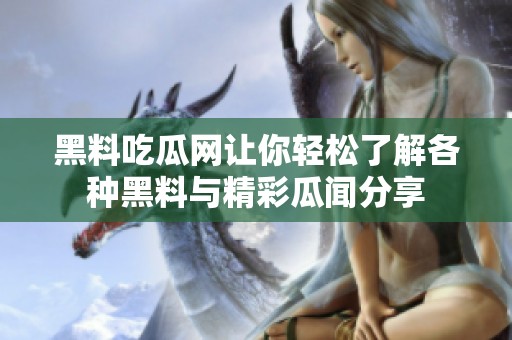 黑料吃瓜网让你轻松了解各种黑料与精彩瓜闻分享