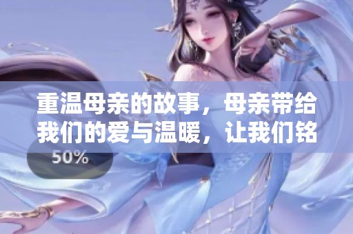 重温母亲的故事，母亲带给我们的爱与温暖，让我们铭记不忘。