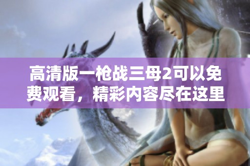 高清版一枪战三母2可以免费观看，精彩内容尽在这里。