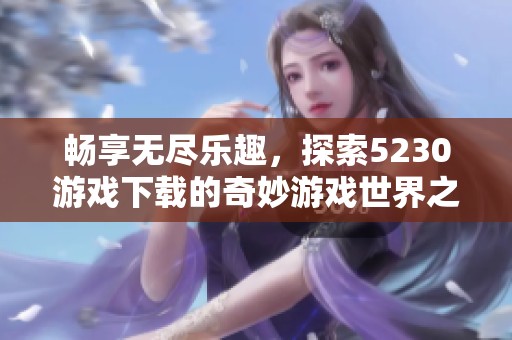 畅享无尽乐趣，探索5230游戏下载的奇妙游戏世界之旅！