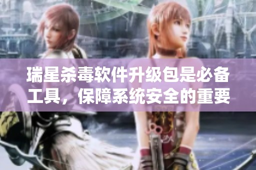 瑞星杀毒软件升级包是必备工具，保障系统安全的重要性不容忽视