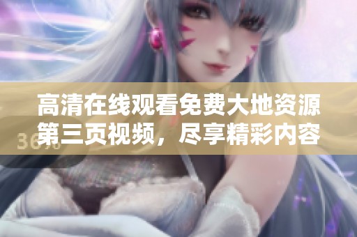 高清在线观看免费大地资源第三页视频，尽享精彩内容，欢迎观看！