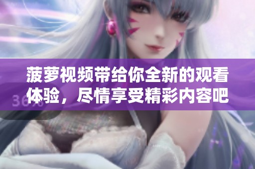 菠萝视频带给你全新的观看体验，尽情享受精彩内容吧！