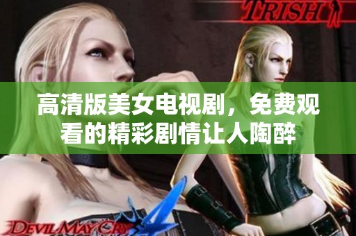 高清版美女电视剧，免费观看的精彩剧情让人陶醉