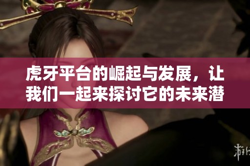 虎牙平台的崛起与发展，让我们一起来探讨它的未来潜力。