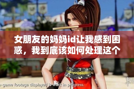 女朋友的妈妈id让我感到困惑，我到底该如何处理这个情况呢