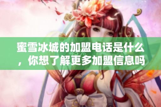 蜜雪冰城的加盟电话是什么，你想了解更多加盟信息吗