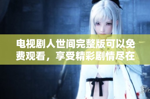 电视剧人世间完整版可以免费观看，享受精彩剧情尽在其中